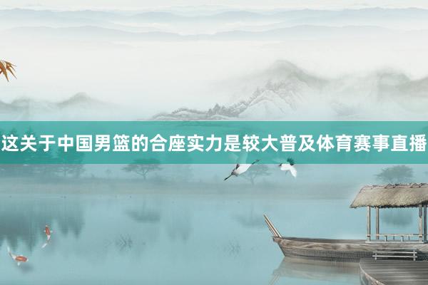这关于中国男篮的合座实力是较大普及体育赛事直播