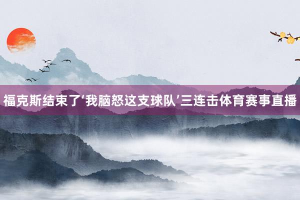 福克斯结束了‘我脑怒这支球队’三连击体育赛事直播