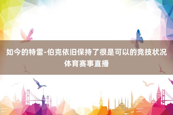 如今的特雷-伯克依旧保持了很是可以的竞技状况体育赛事直播