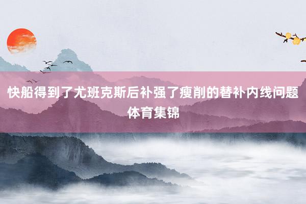 快船得到了尤班克斯后补强了瘦削的替补内线问题体育集锦