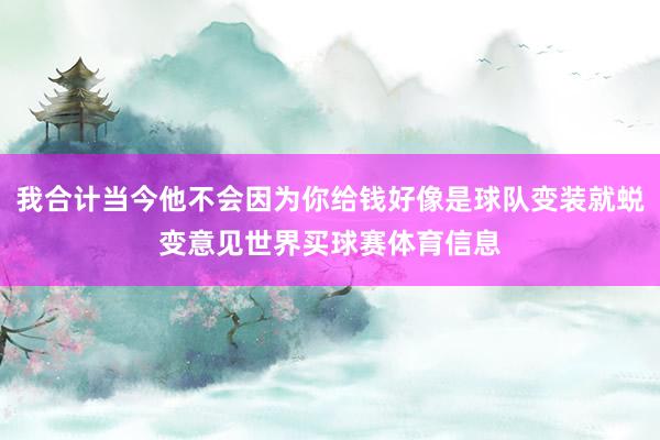 我合计当今他不会因为你给钱好像是球队变装就蜕变意见世界买球赛体育信息
