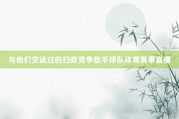 与他们交谈过的扫数竞争敌手球队体育赛事直播