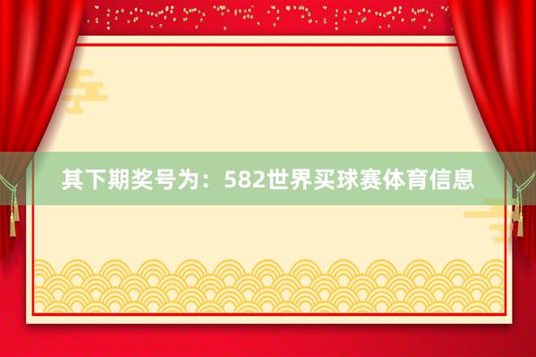 其下期奖号为：582世界买球赛体育信息