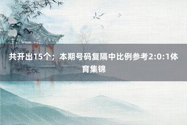共开出15个；　　本期号码复隔中比例参考2:0:1体育集锦