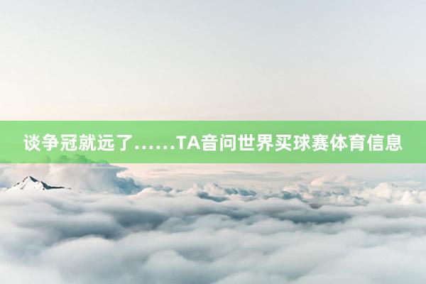 谈争冠就远了……TA音问世界买球赛体育信息