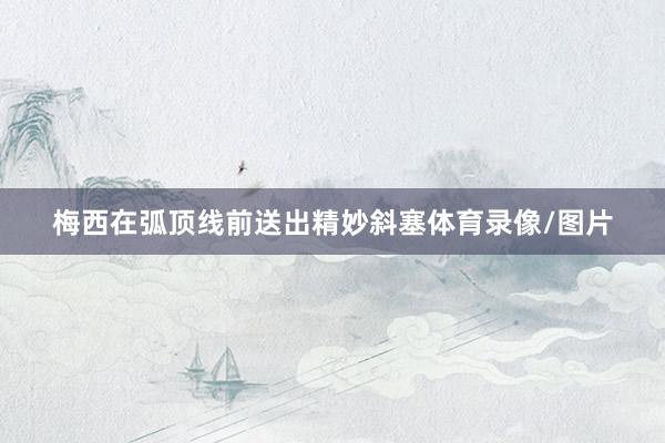 梅西在弧顶线前送出精妙斜塞体育录像/图片