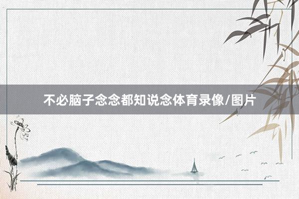 不必脑子念念都知说念体育录像/图片