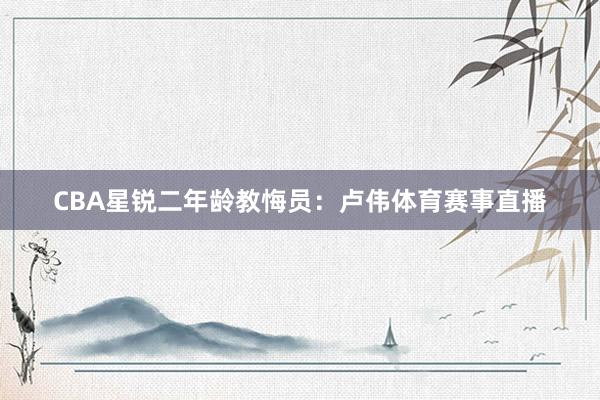 CBA星锐二年龄教悔员：卢伟体育赛事直播