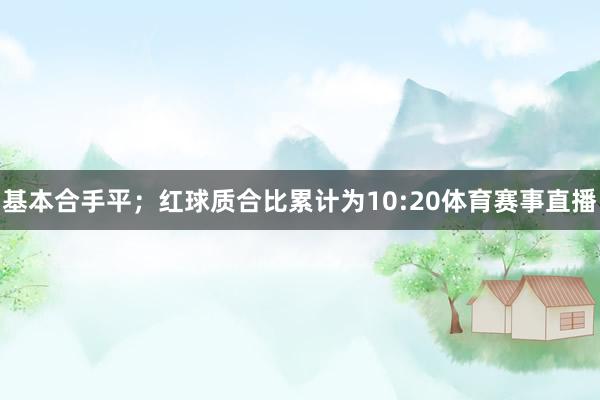 基本合手平；红球质合比累计为10:20体育赛事直播