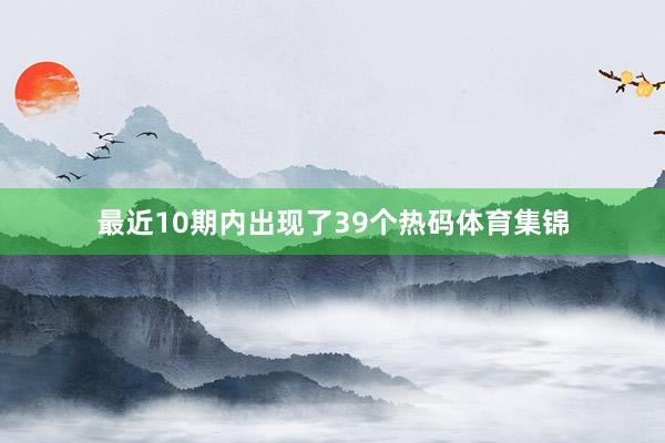 最近10期内出现了39个热码体育集锦