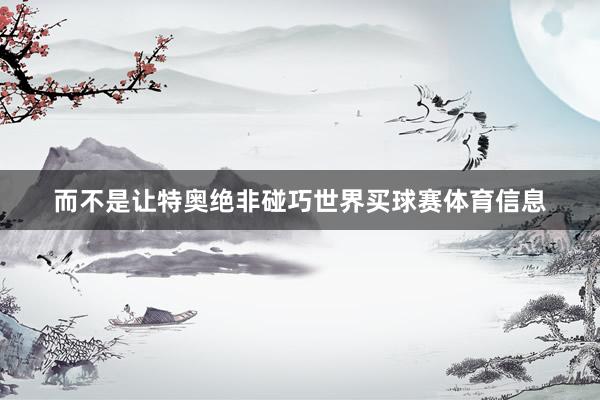 而不是让特奥绝非碰巧世界买球赛体育信息