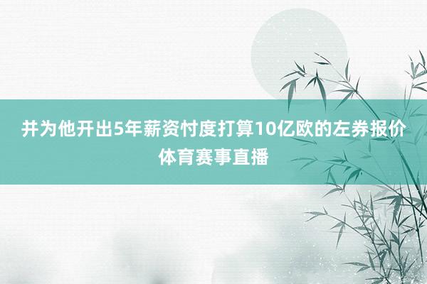并为他开出5年薪资忖度打算10亿欧的左券报价体育赛事直播