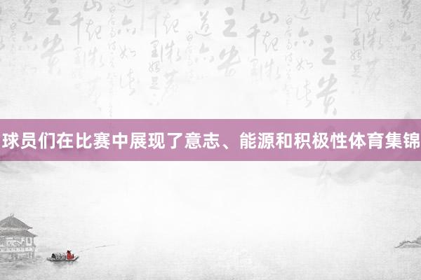 球员们在比赛中展现了意志、能源和积极性体育集锦