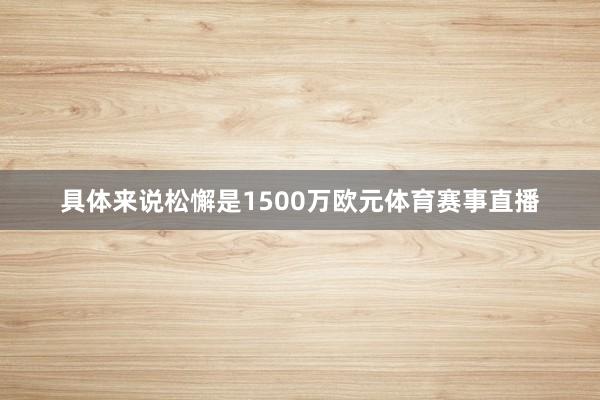 具体来说松懈是1500万欧元体育赛事直播