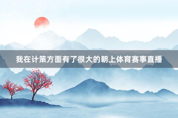 我在计策方面有了很大的朝上体育赛事直播