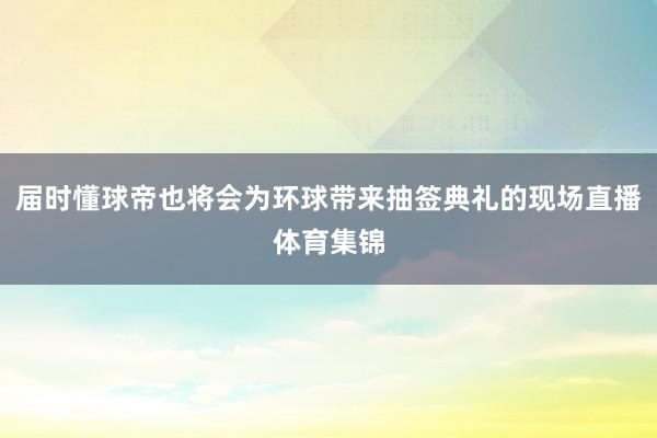 届时懂球帝也将会为环球带来抽签典礼的现场直播体育集锦