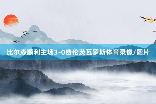 比尔森顺利主场3-0费伦茨瓦罗斯体育录像/图片