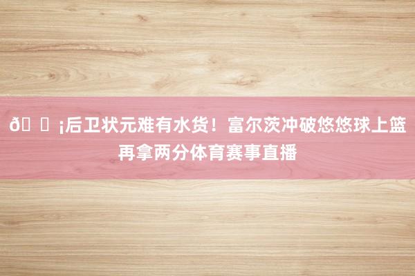 😡后卫状元难有水货！富尔茨冲破悠悠球上篮再拿两分体育赛事直播