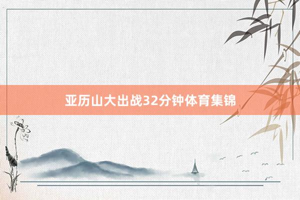 亚历山大出战32分钟体育集锦