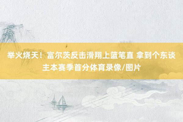举火烧天！富尔茨反击滑翔上篮笔直 拿到个东谈主本赛季首分体育录像/图片