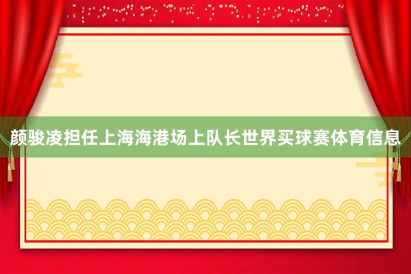 颜骏凌担任上海海港场上队长世界买球赛体育信息