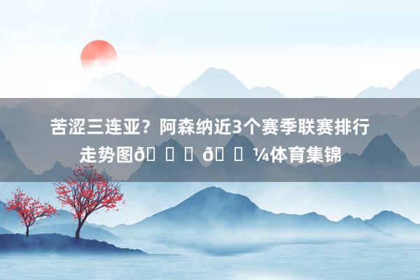 苦涩三连亚？阿森纳近3个赛季联赛排行走势图👉🏼体育集锦