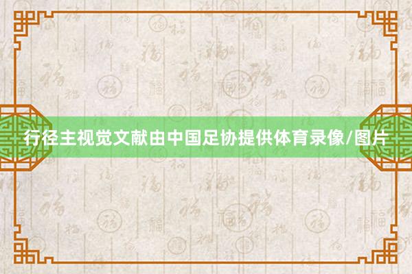 行径主视觉文献由中国足协提供体育录像/图片