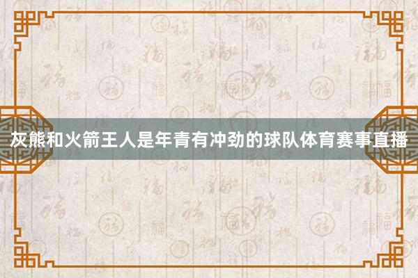 灰熊和火箭王人是年青有冲劲的球队体育赛事直播