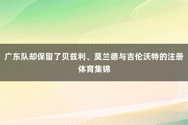 广东队却保留了贝兹利、莫兰德与吉伦沃特的注册体育集锦