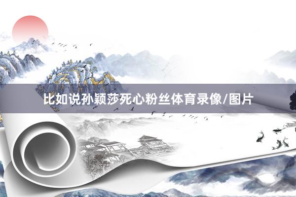 比如说孙颖莎死心粉丝体育录像/图片