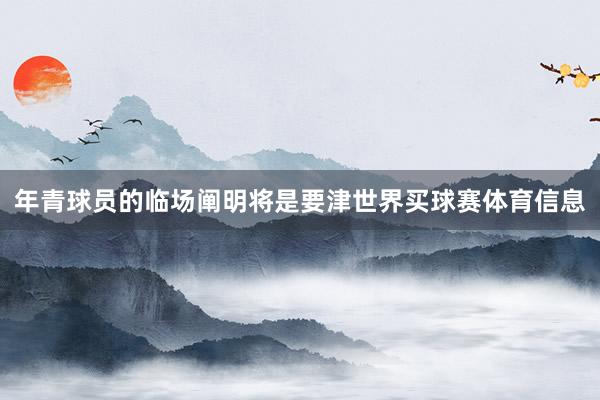 年青球员的临场阐明将是要津世界买球赛体育信息