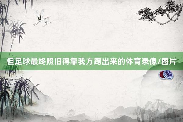 但足球最终照旧得靠我方踢出来的体育录像/图片