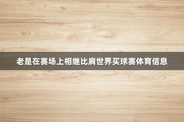 老是在赛场上相继比肩世界买球赛体育信息
