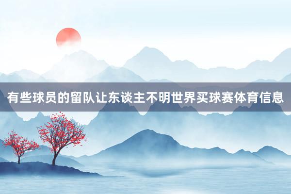 有些球员的留队让东谈主不明世界买球赛体育信息