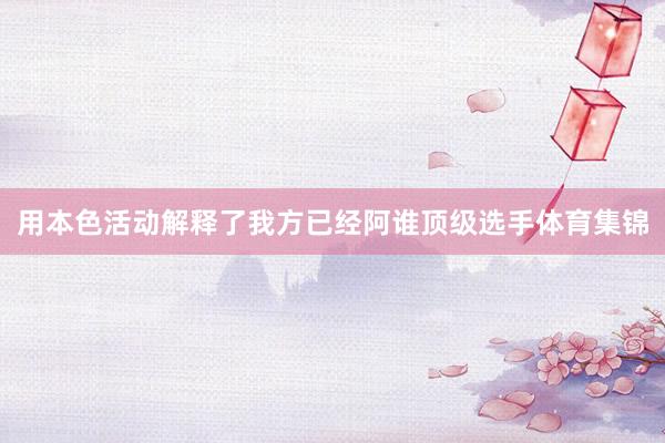 用本色活动解释了我方已经阿谁顶级选手体育集锦