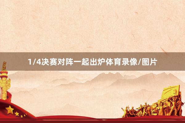 1/4决赛对阵一起出炉体育录像/图片