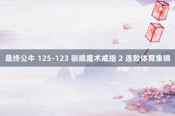 最终公牛 125-123 驯顺魔术戒指 2 连败体育集锦