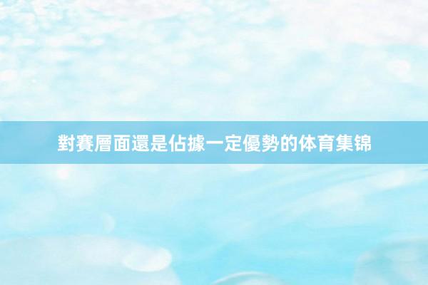 對賽層面還是佔據一定優勢的体育集锦