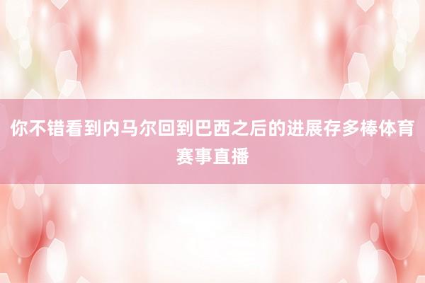 你不错看到内马尔回到巴西之后的进展存多棒体育赛事直播
