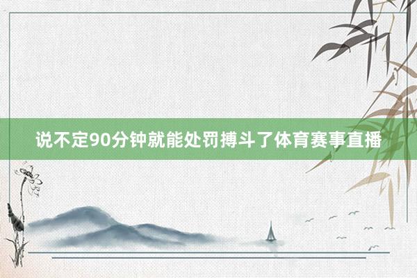 说不定90分钟就能处罚搏斗了体育赛事直播