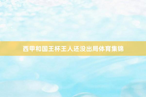 西甲和国王杯王人还没出局体育集锦