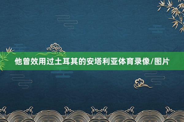 他曾效用过土耳其的安塔利亚体育录像/图片