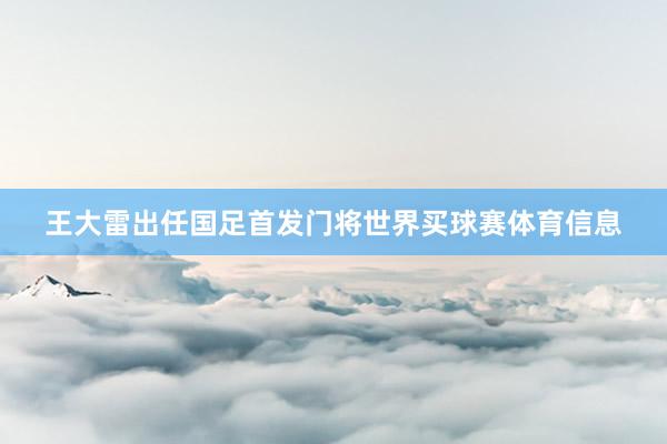 王大雷出任国足首发门将世界买球赛体育信息