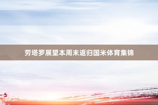 劳塔罗展望本周末返归国米体育集锦