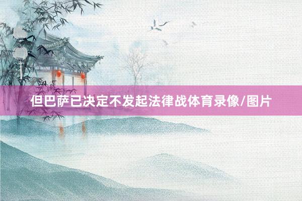 但巴萨已决定不发起法律战体育录像/图片
