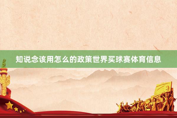 知说念该用怎么的政策世界买球赛体育信息
