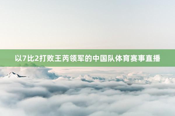 以7比2打败王芮领军的中国队体育赛事直播