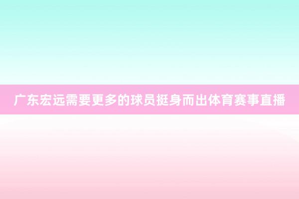 广东宏远需要更多的球员挺身而出体育赛事直播