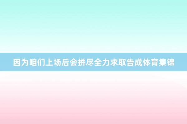 因为咱们上场后会拼尽全力求取告成体育集锦