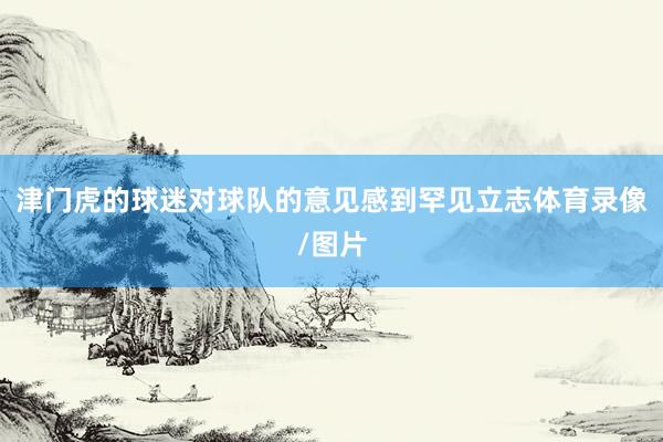 津门虎的球迷对球队的意见感到罕见立志体育录像/图片